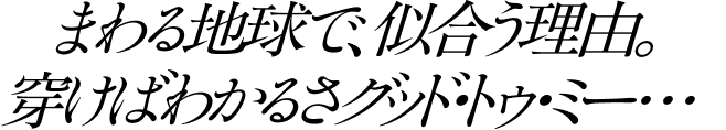 まわる地球で、似合う理由。穿けばわかるさグッド・トゥ・ミー…