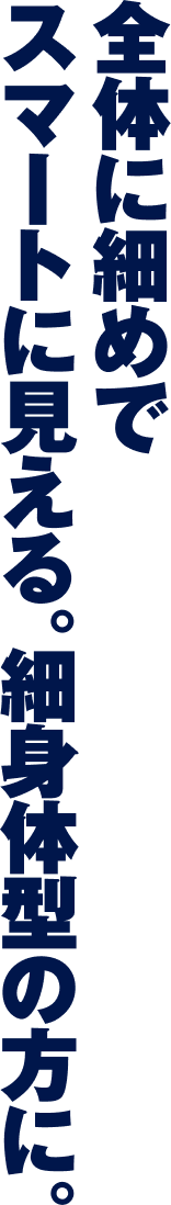全体に細めでスマートに見える。細身体型の方に。